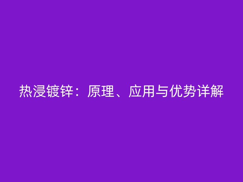 熱浸鍍鋅：原理、應(yīng)用與優(yōu)勢詳解