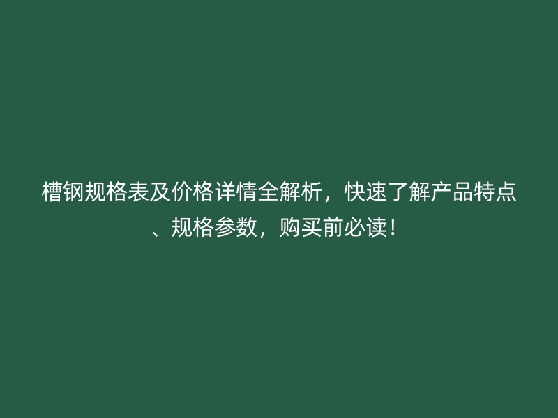 槽鋼規(guī)格表及價格詳情全解析，快速了解產(chǎn)品特點(diǎn)、規(guī)格參數(shù)，購買前必讀！