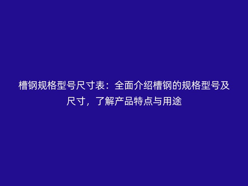 槽鋼規(guī)格型號尺寸表：全面介紹槽鋼的規(guī)格型號及尺寸，了解產(chǎn)品特點與用途