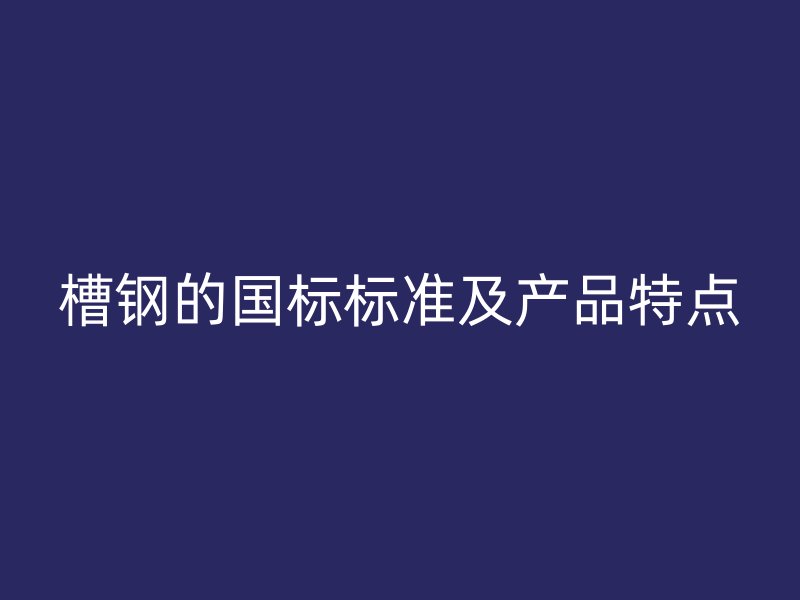 槽鋼的國標(biāo)標(biāo)準(zhǔn)及產(chǎn)品特點