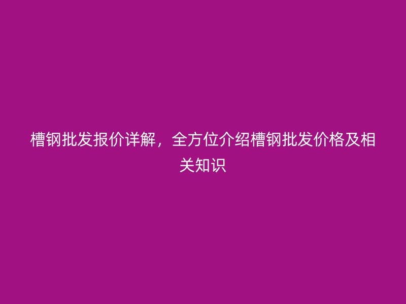 槽鋼批發(fā)報(bào)價(jià)詳解，全方位介紹槽鋼批發(fā)價(jià)格及相關(guān)知識(shí)