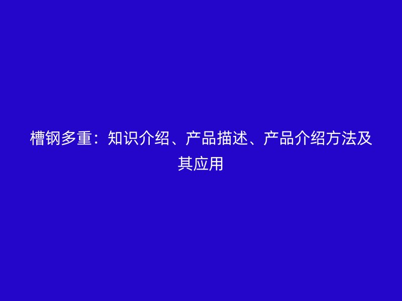 槽鋼多重：知識(shí)介紹、產(chǎn)品描述、產(chǎn)品介紹方法及其應(yīng)用