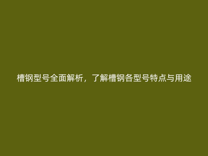 槽鋼型號全面解析，了解槽鋼各型號特點與用途