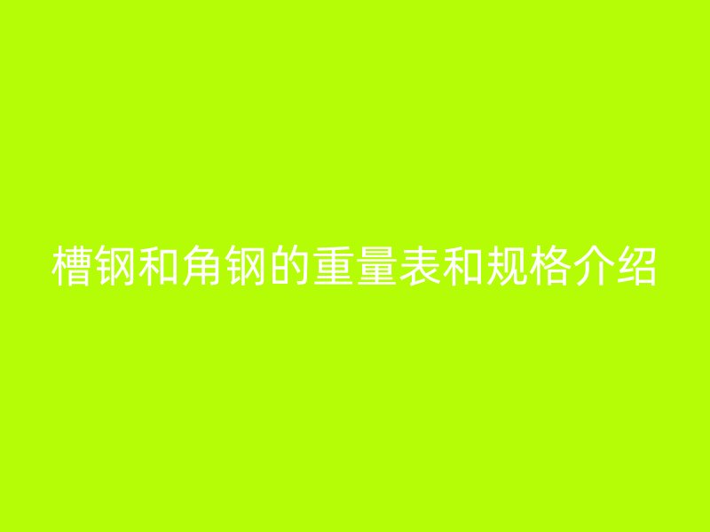 槽鋼和角鋼的重量表和規(guī)格介紹