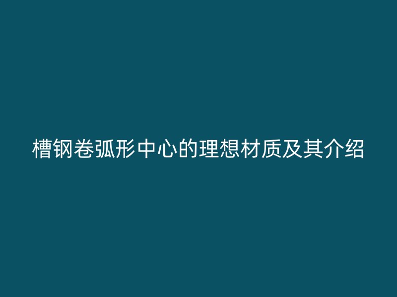 槽鋼卷弧形中心的理想材質(zhì)及其介紹