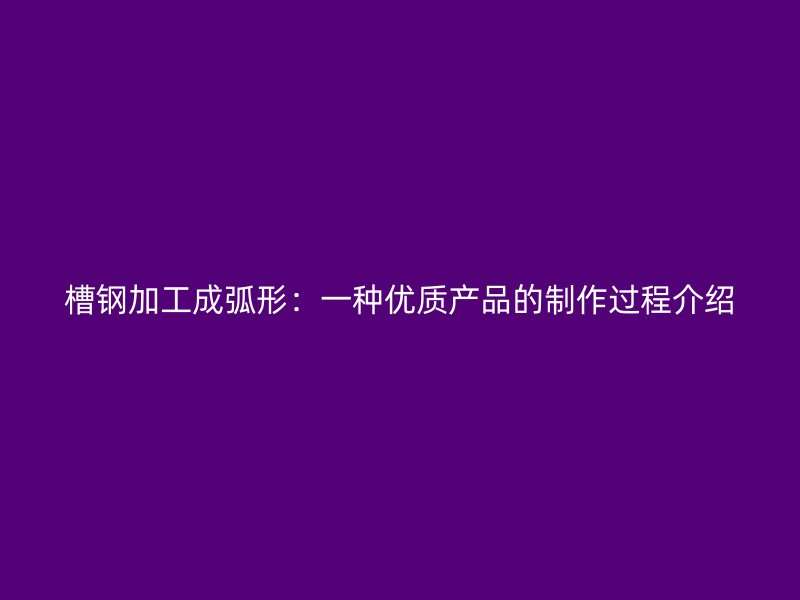 槽鋼加工成弧形：一種優(yōu)質(zhì)產(chǎn)品的制作過(guò)程介紹