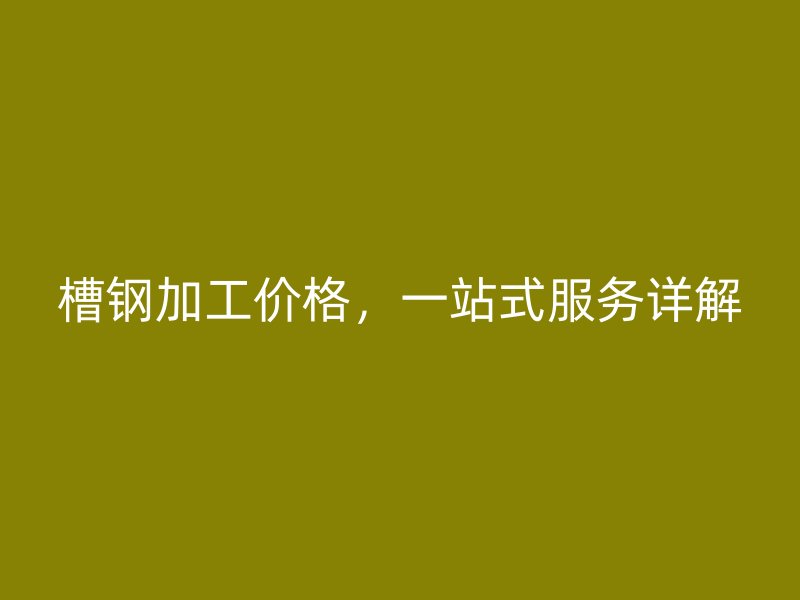 槽鋼加工價(jià)格，一站式服務(wù)詳解