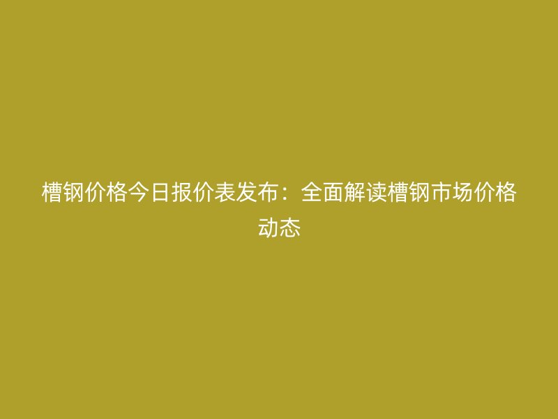 槽鋼價(jià)格今日?qǐng)?bào)價(jià)表發(fā)布：全面解讀槽鋼市場(chǎng)價(jià)格動(dòng)態(tài)