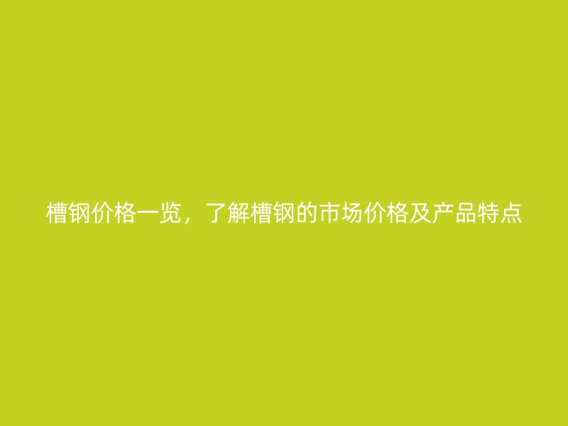 槽鋼價(jià)格一覽，了解槽鋼的市場(chǎng)價(jià)格及產(chǎn)品特點(diǎn)