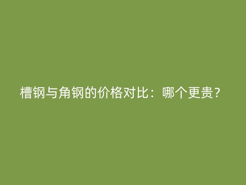 槽鋼與角鋼的價格對比：哪個更貴？