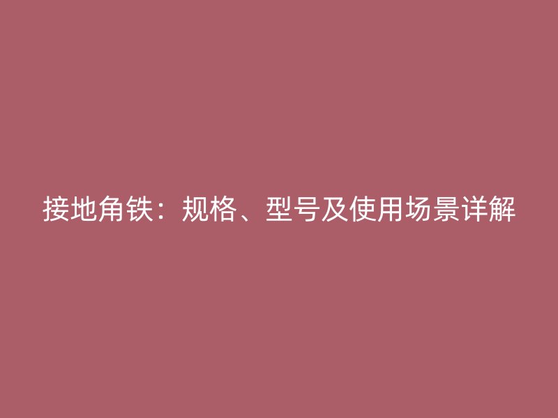 接地角鐵：規(guī)格、型號(hào)及使用場(chǎng)景詳解
