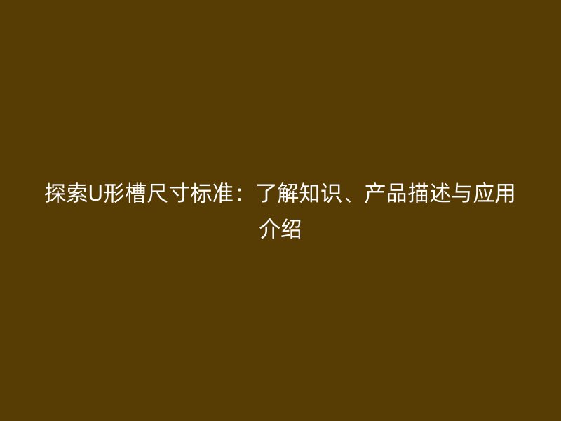 探索U形槽尺寸標(biāo)準(zhǔn)：了解知識、產(chǎn)品描述與應(yīng)用介紹