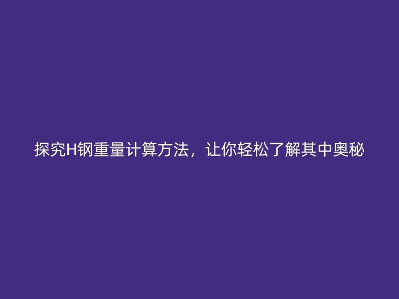 探究H鋼重量計算方法，讓你輕松了解其中奧秘