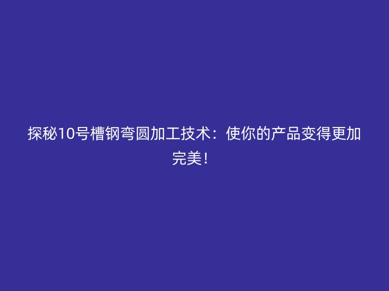 探秘10號槽鋼彎圓加工技術(shù)：使你的產(chǎn)品變得更加完美！