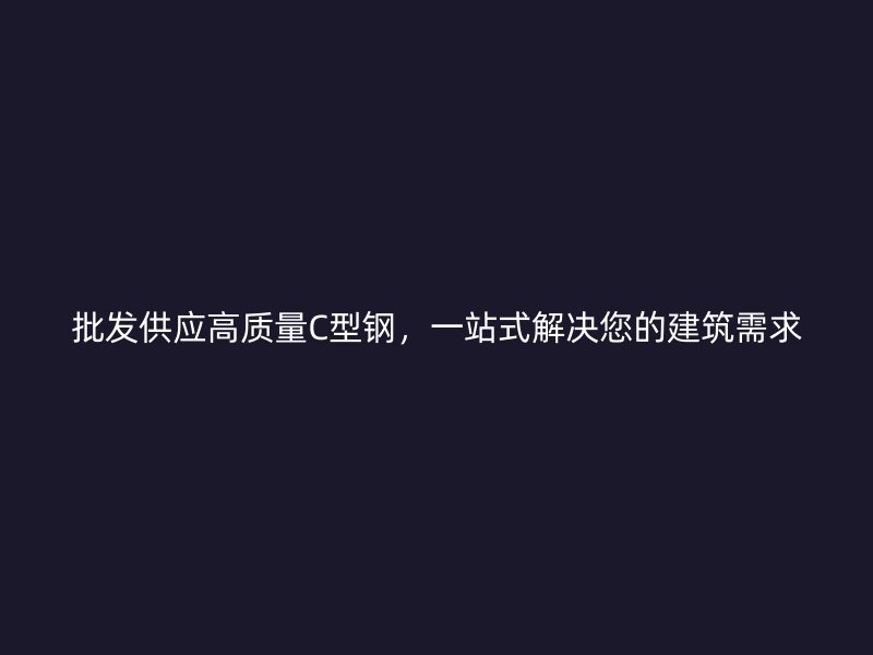 批發(fā)供應(yīng)高質(zhì)量C型鋼，一站式解決您的建筑需求