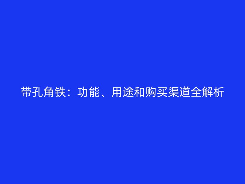 帶孔角鐵：功能、用途和購買渠道全解析