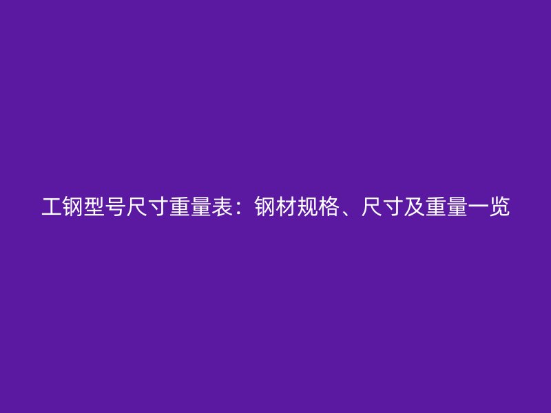 工鋼型號(hào)尺寸重量表：鋼材規(guī)格、尺寸及重量一覽