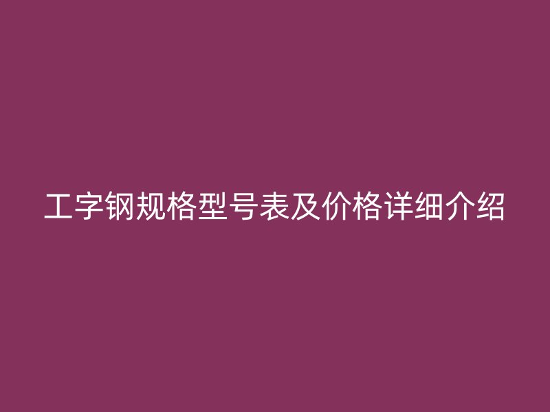 工字鋼規(guī)格型號表及價格詳細介紹