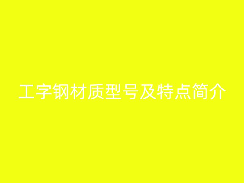 工字鋼材質(zhì)型號及特點(diǎn)簡介