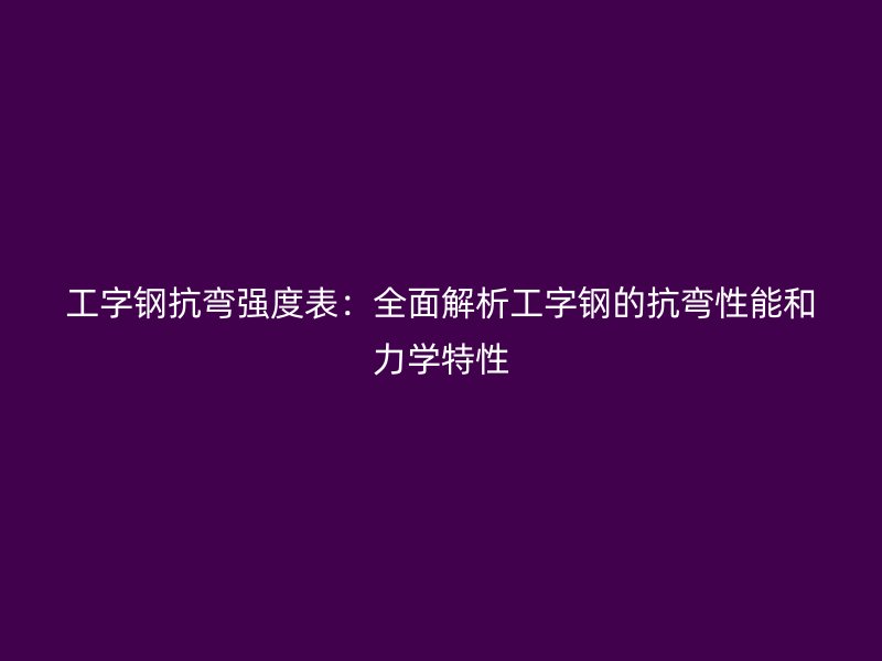工字鋼抗彎強(qiáng)度表：全面解析工字鋼的抗彎性能和力學(xué)特性