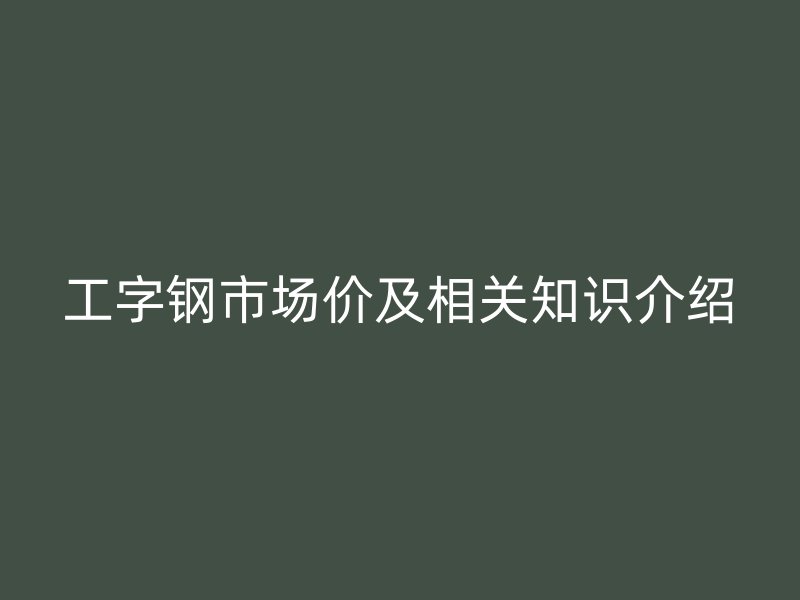 工字鋼市場(chǎng)價(jià)及相關(guān)知識(shí)介紹