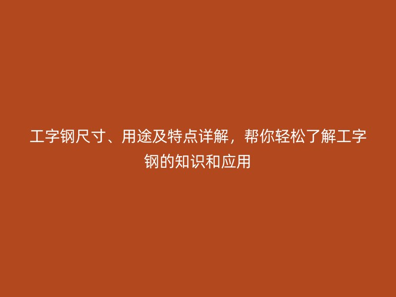 工字鋼尺寸、用途及特點詳解，幫你輕松了解工字鋼的知識和應用