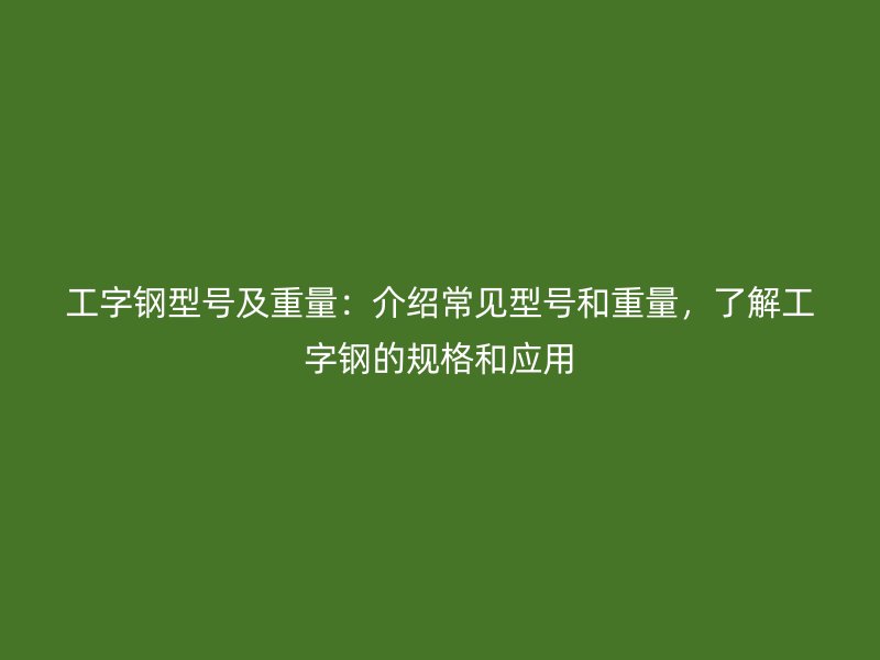 工字鋼型號及重量：介紹常見型號和重量，了解工字鋼的規(guī)格和應(yīng)用