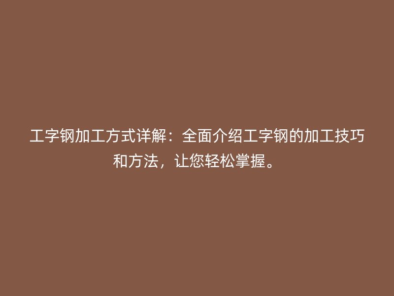工字鋼加工方式詳解：全面介紹工字鋼的加工技巧和方法，讓您輕松掌握。