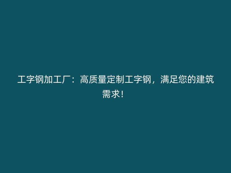 工字鋼加工廠：高質(zhì)量定制工字鋼，滿足您的建筑需求！