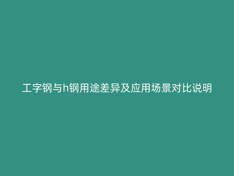 工字鋼與h鋼用途差異及應(yīng)用場景對比說明