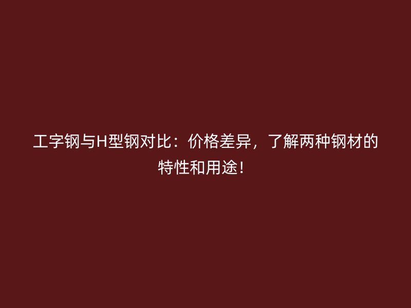 工字鋼與H型鋼對比：價(jià)格差異，了解兩種鋼材的特性和用途！