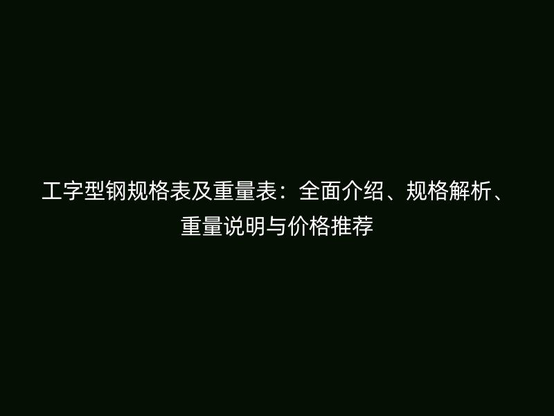 工字型鋼規(guī)格表及重量表：全面介紹、規(guī)格解析、重量說明與價格推薦