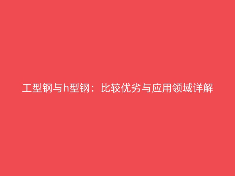 工型鋼與h型鋼：比較優(yōu)劣與應用領域詳解