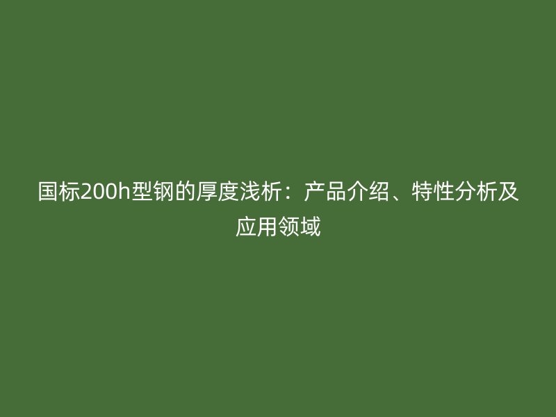 國標200h型鋼的厚度淺析：產(chǎn)品介紹、特性分析及應(yīng)用領(lǐng)域
