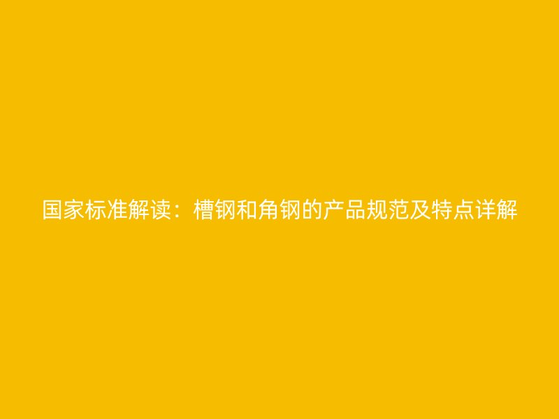 國家標(biāo)準(zhǔn)解讀：槽鋼和角鋼的產(chǎn)品規(guī)范及特點(diǎn)詳解