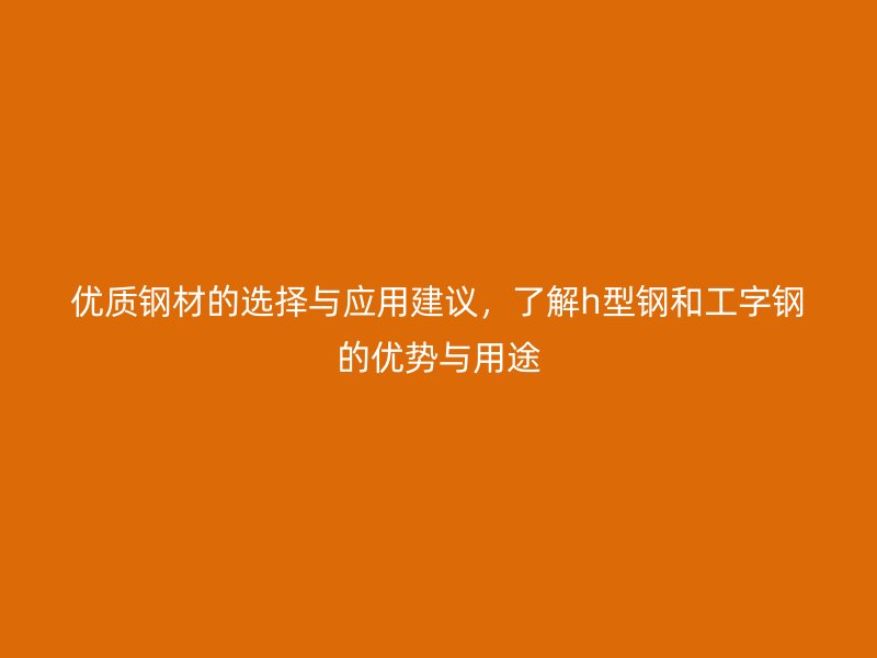 優(yōu)質(zhì)鋼材的選擇與應(yīng)用建議，了解h型鋼和工字鋼的優(yōu)勢(shì)與用途