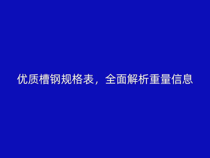 優(yōu)質槽鋼規(guī)格表，全面解析重量信息