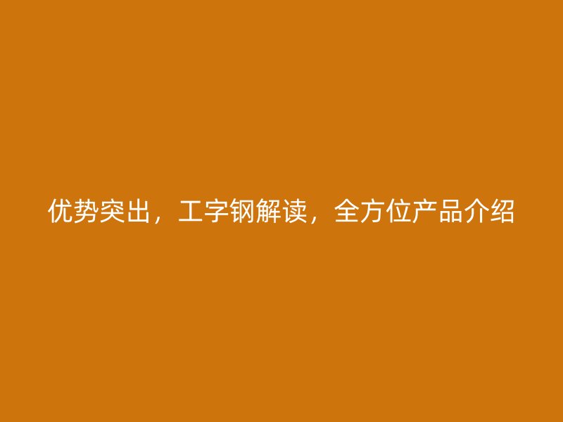 優(yōu)勢(shì)突出，工字鋼解讀，全方位產(chǎn)品介紹