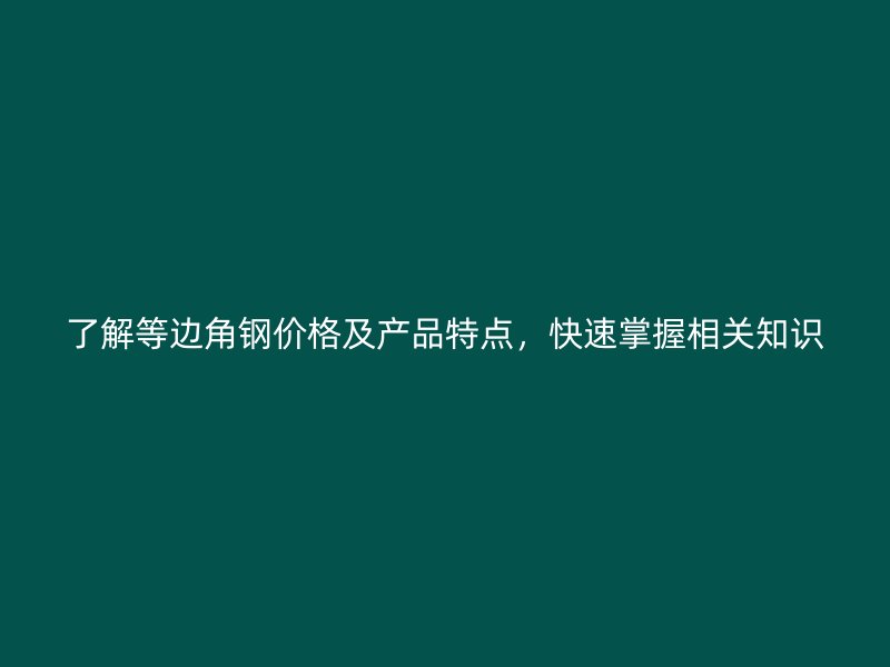 了解等邊角鋼價格及產(chǎn)品特點(diǎn)，快速掌握相關(guān)知識