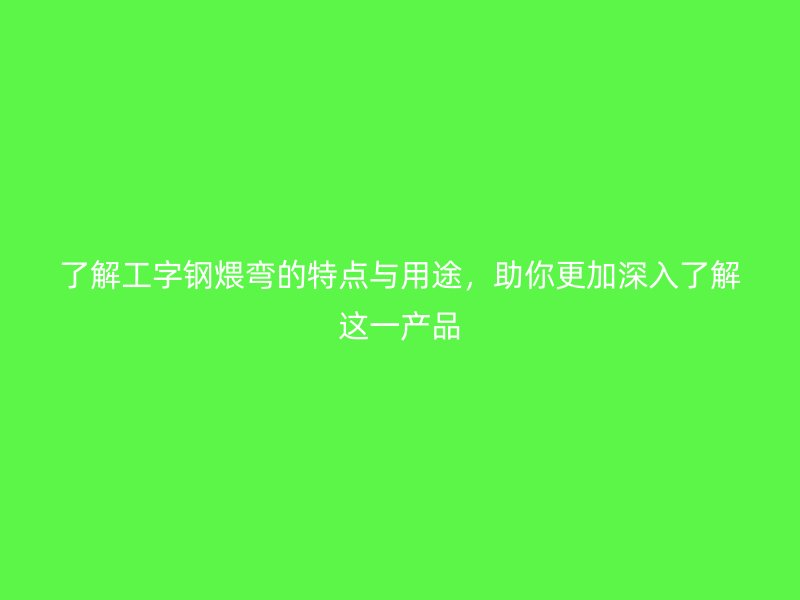 了解工字鋼煨彎的特點(diǎn)與用途，助你更加深入了解這一產(chǎn)品