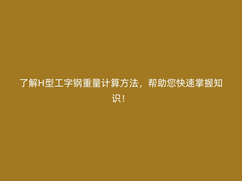 了解H型工字鋼重量計(jì)算方法，幫助您快速掌握知識！