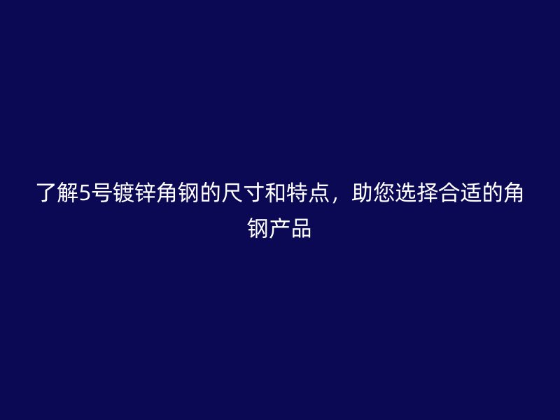 了解5號鍍鋅角鋼的尺寸和特點，助您選擇合適的角鋼產(chǎn)品