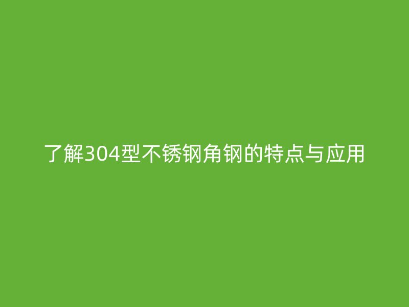 了解304型不銹鋼角鋼的特點與應用