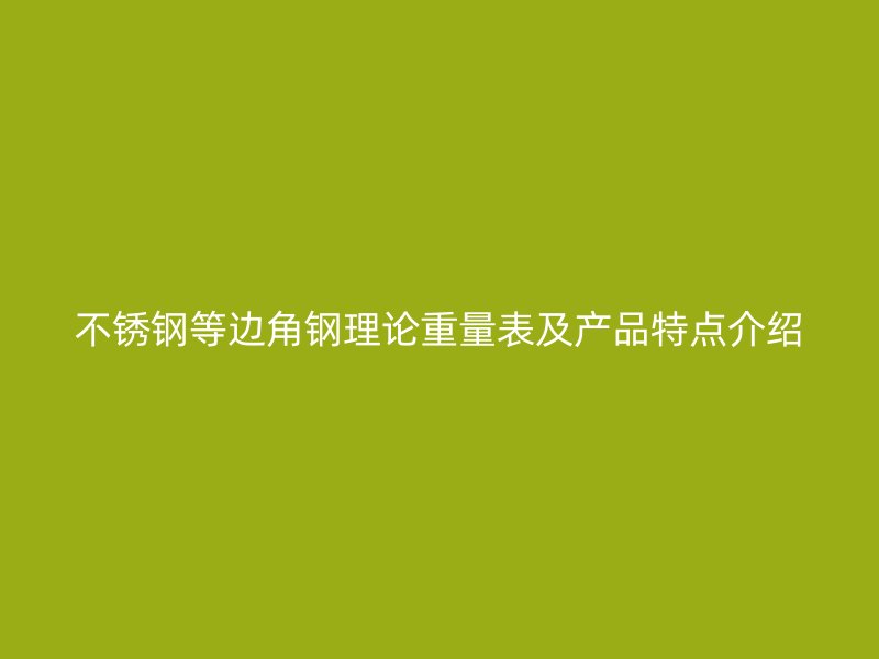 不銹鋼等邊角鋼理論重量表及產(chǎn)品特點(diǎn)介紹