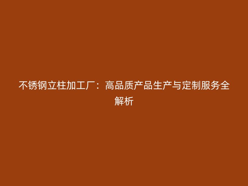 不銹鋼立柱加工廠：高品質(zhì)產(chǎn)品生產(chǎn)與定制服務全解析