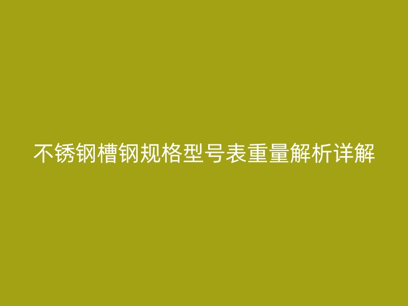不銹鋼槽鋼規(guī)格型號(hào)表重量解析詳解