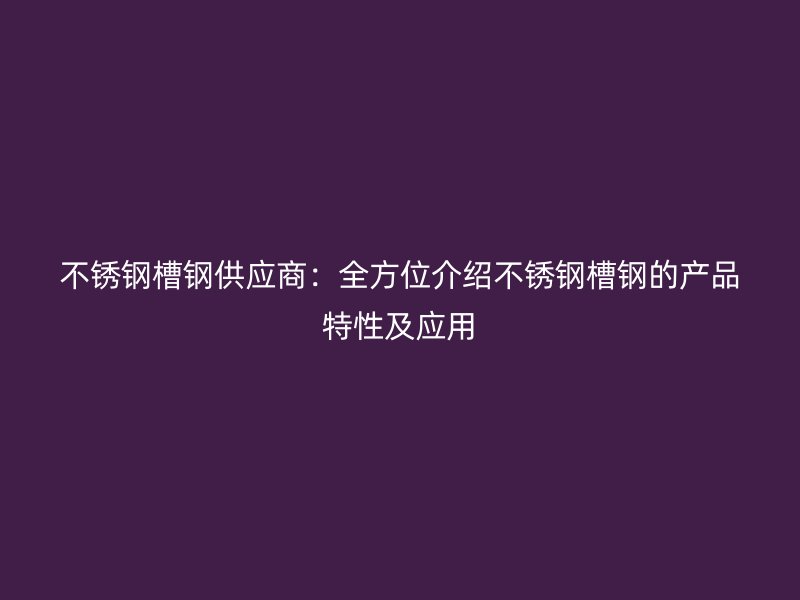 不銹鋼槽鋼供應(yīng)商：全方位介紹不銹鋼槽鋼的產(chǎn)品特性及應(yīng)用