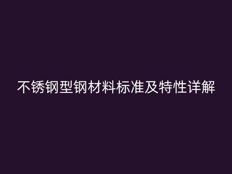 不銹鋼型鋼材料標(biāo)準(zhǔn)及特性詳解