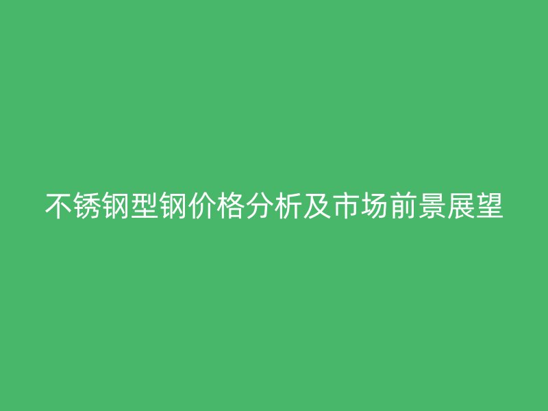 不銹鋼型鋼價(jià)格分析及市場前景展望