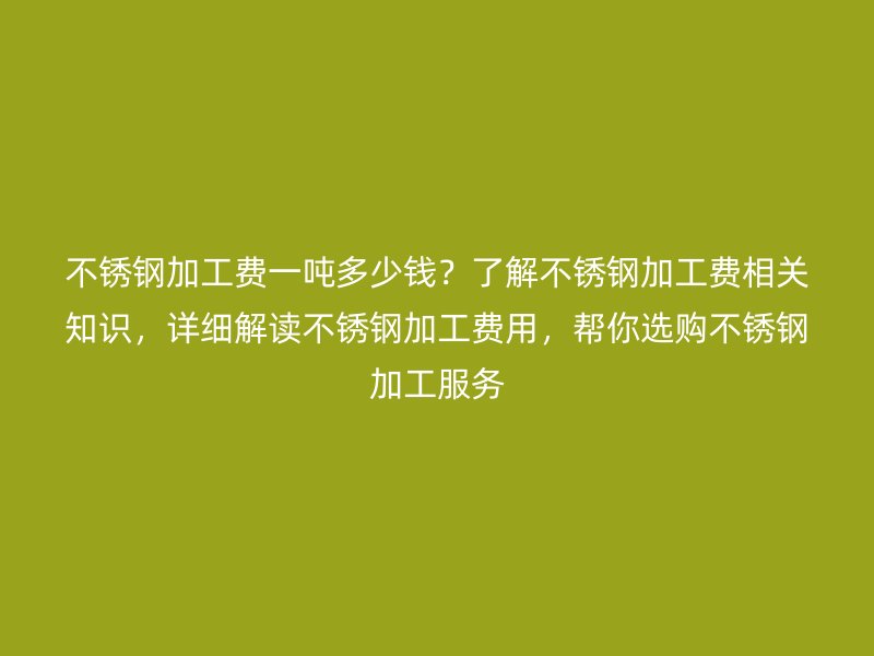 不銹鋼加工費(fèi)一噸多少錢(qián)？了解不銹鋼加工費(fèi)相關(guān)知識(shí)，詳細(xì)解讀不銹鋼加工費(fèi)用，幫你選購(gòu)不銹鋼加工服務(wù)
